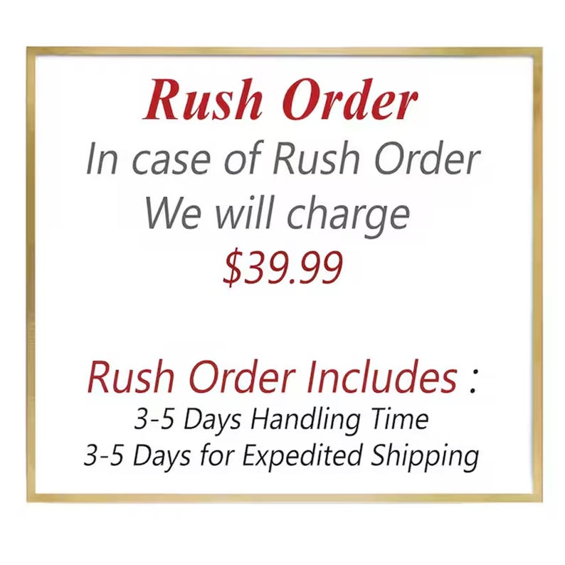 May include: A square sign with a gold border and white background featuring red and gray text that reads: Rush Order, In case of Rush Order We will charge $39.99, Rush Order Includes: 3-5 Days Handling Time, 3-5 Days for Expedited Shipping.