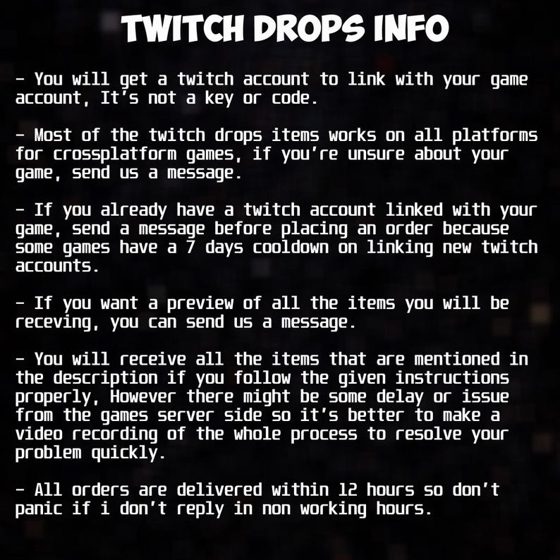 May include: A black graphic with white text that reads "TWITCH DROPS INFO." The text provides information about Twitch drops, including account linking, platform compatibility, and order delivery within 12 hours. The image is designed to inform.