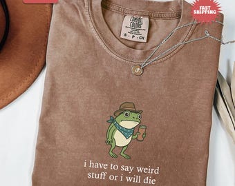 Comfort Colors I Have To Say Weird Stuff Or I Will Die Shirt, Adults Humor Shirt, Sarcastic Tee, Funny Gifts, Unhinged Tee, Best Friend Gift