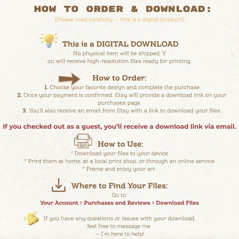 May include: A beige digital download instruction sheet with brown text. The text explains how to order, download, and use digital files purchased on Etsy. Instructions include how to find files and contact support.