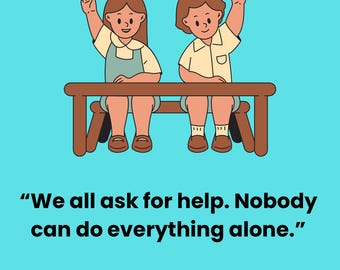 May include: Illustration with the text "Asking For Help" above two children raising their hands. The text below reads, "We all ask for help. Nobody can do everything alone." and "It is okay to ask for help."