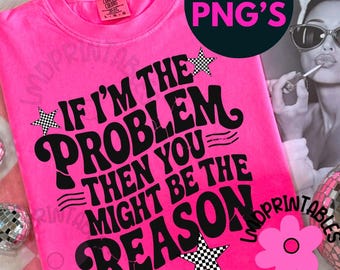 Funny PNG, If I&#39;m The Problem Then You Might Be The Reason Png, Funny Quote png, Sarcastic Png, Sublimation Png Designs, Funny Shirt Png