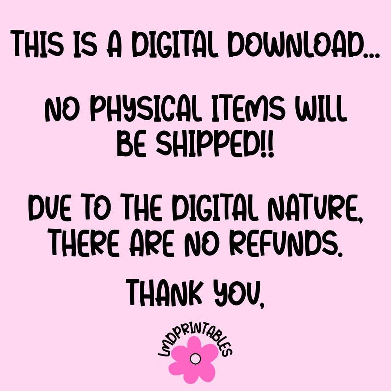 May include: A pink background with black text that reads: "THIS IS A DIGITAL DOWNLOAD... NO PHYSICAL ITEMS WILL BE SHIPPED!! DUE TO THE DIGITAL NATURE, THERE ARE NO REFUNDS. THANK YOU." A pink flower logo is at the bottom.