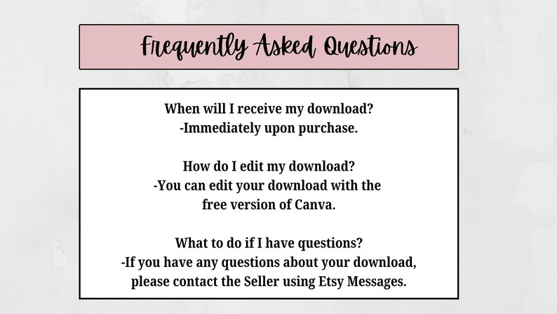 May include: A digital document with the title "Frequently Asked Questions" in a pink rectangle. The document answers questions about downloads, including when they are received, how to edit them, and how to contact the seller.