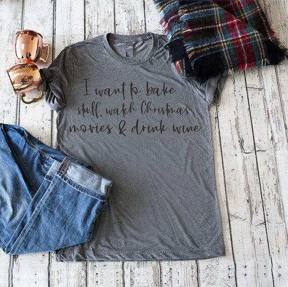 Christmas shirt - I want to bake stuff, watch Christmas Movies drink wine - funny Christmas t-shirt  - funny shirts women - Christmas shirts