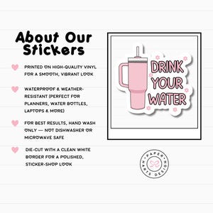 May include: A pink sticker featuring the words "DRINK YOUR WATER" and a pink tumbler illustration. The sticker has a white border and is decorated with small flower graphics. The sticker is die-cut and printed on high-quality vinyl.