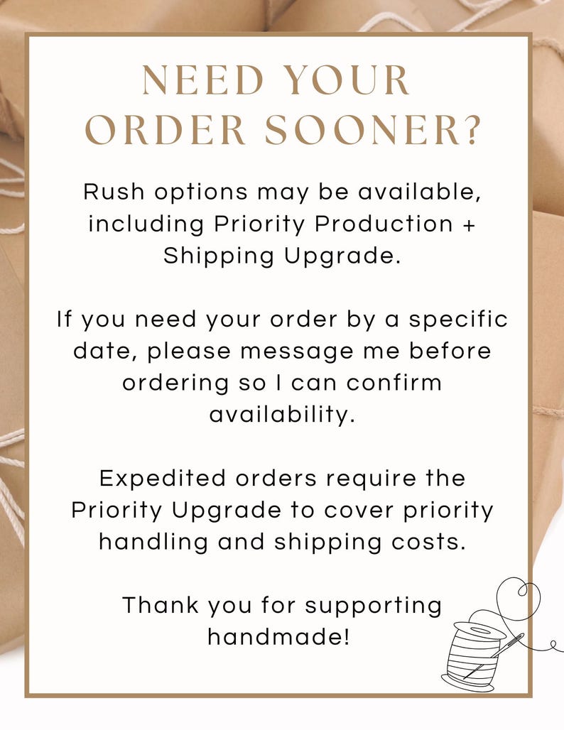 Puede incluir: Un letrero rectangular blanco con un borde marr&oacute;n fino que presenta el texto: NEED YOUR ORDER SOONER? Rush options may be available, including Priority Production + Shipping Upgrade. If you need your order by a specific date, please message me before ordering so I can confirm availability. Expedited orders require the Priority Upgrade to cover priority handling and shipping costs. Thank you for supporting handmade! Un peque&ntilde;o dibujo lineal negro de un carrete de hilo con una aguja est&aacute; en la esquina inferior derecha.