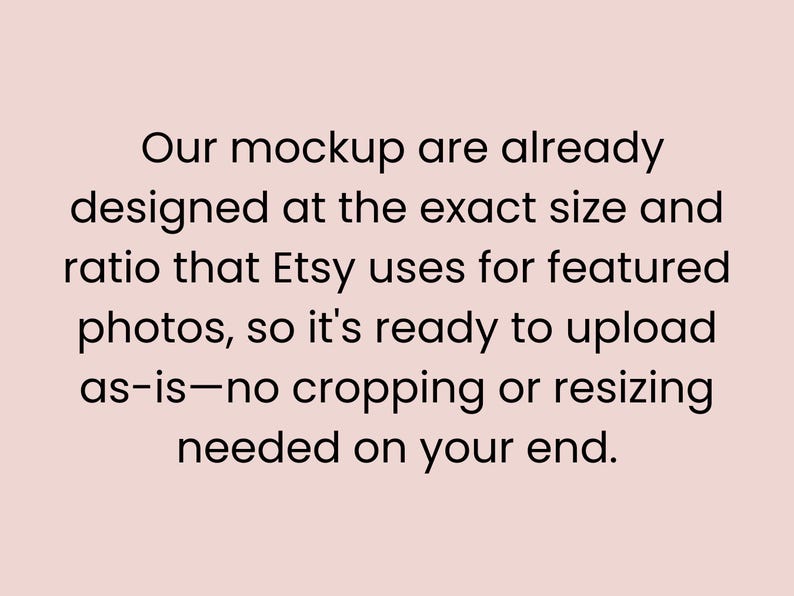 May include: Text on a light pink background reads: "Our mockups are already designed at the exact size and ratio that Etsy uses for featured photos, so it's ready to upload as-is&mdash;no cropping or resizing needed on your end."