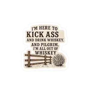 May include: A sticker with the text "I'M HERE TO KICK ASS AND DRINK WHISKEY. AND PILGRIM, I'M ALL OUT OF WHISKEY." The sticker also features a brown wooden fence and a bush.