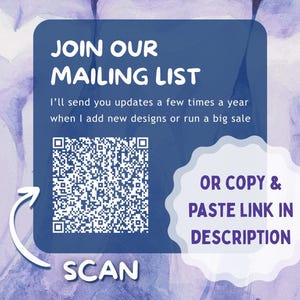 May include: A square blue graphic with a white QR code and text that reads JOIN OUR MAILING LIST, I'll send you updates a few times a year when I add new designs or run a big sale, SCAN, and OR COPY & PASTE LINK IN DESCRIPTION on a purple background.