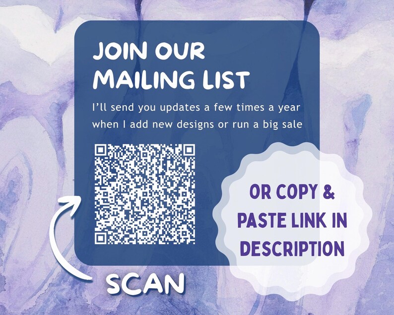 May include: A square blue graphic with a white QR code and text that reads JOIN OUR MAILING LIST, I'll send you updates a few times a year when I add new designs or run a big sale, SCAN, and OR COPY & PASTE LINK IN DESCRIPTION on a purple background.