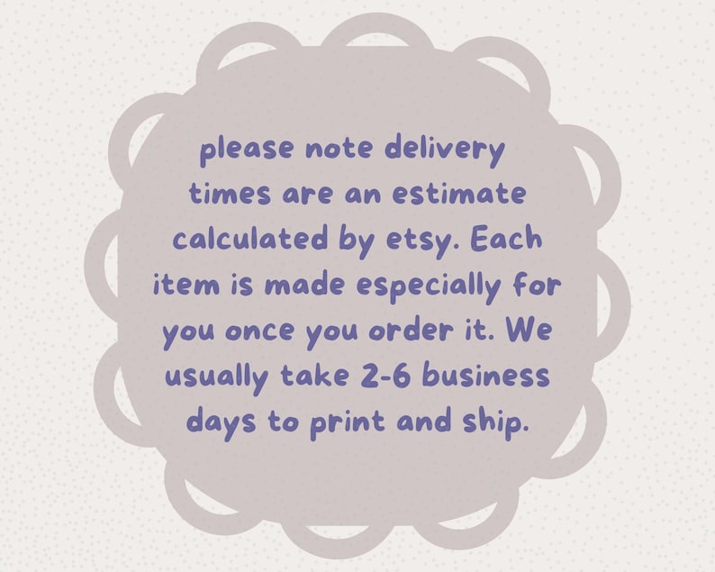 May include: A light purple scalloped circular graphic containing the text: please note delivery times are an estimate calculated by etsy. Each item is made especially for you once you order it. We usually take 2-6 business days to print and ship.