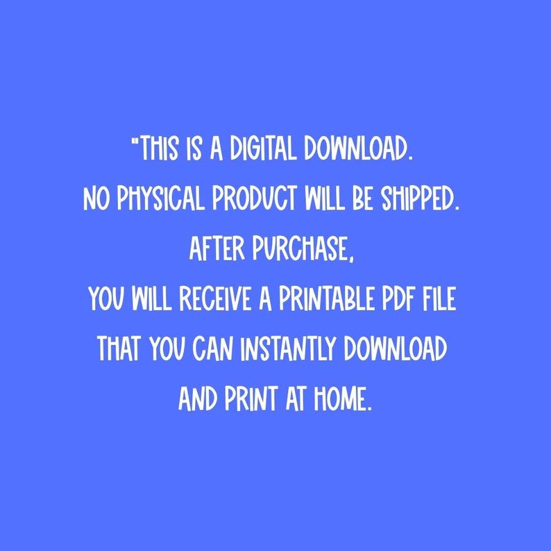 May include: Text on a blue background states: "THIS IS A DIGITAL DOWNLOAD. NO PHYSICAL PRODUCT WILL BE SHIPPED. AFTER PURCHASE, YOU WILL RECEIVE A PRINTABLE PDF FILE THAT YOU CAN INSTANTLY DOWNLOAD AND PRINT AT HOME."