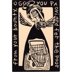 May include: A black and white linocut print featuring a stylized figure with wings and a shopping cart. Text encircles the image, reading "O God You Paid, from your bounty, provided for the poor."