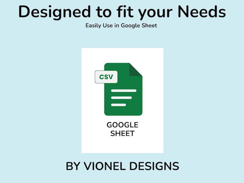 May include: A digital graphic featuring the text Designed to fit your Needs, Easily Use in Google Sheet, and BY VIONEL DESIGNS. A green document icon with a white CSV label and three horizontal lines is centered above the text GOOGLE SHEET.