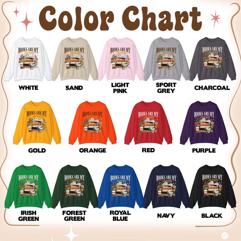 May include: A color chart displays various crewneck sweatshirts. Each sweatshirt features the text "Books are my therapy" above a stack of books and flowers. Colors include white, sand, light pink, sport grey, charcoal, gold, orange, red, purple, Irish green, forest green, royal blue, navy, and black.