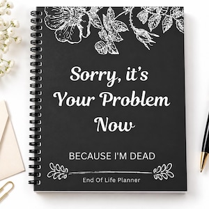 May include: A black spiral-bound notebook with white floral illustrations at the top and bottom. The cover features the white text: Sorry, it's Your Problem Now BECAUSE I'M DEAD End Of Life Planner. A black and gold pen is positioned to the right.