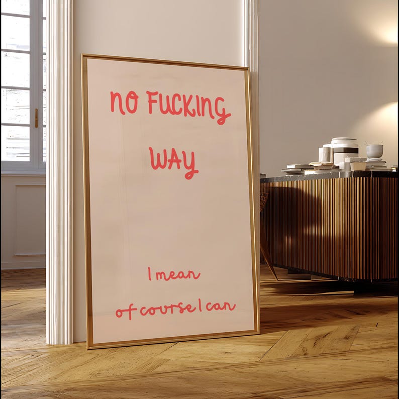 May include: A framed art print with the words "no fucking way" in red script at the top, followed by "way" and then "I mean of course I can" at the bottom. The print has a gold frame and is leaning against a white wall.