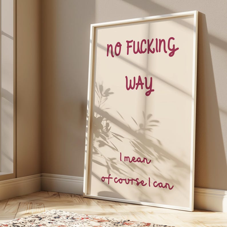 May include: A framed print with the words "NO FUCKING WAY" in burgundy script. Below, the text continues with "WAY" and then "I mean of course I can". The print is in a white frame, leaning against a wall.
