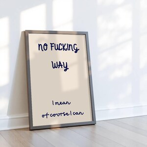 May include: Framed print with the text "NO FUCKING WAY" in navy blue script. Below, the text continues with "WAY" and "I mean of course I can" in a similar font. The print is in a gray frame and leans against a white wall.