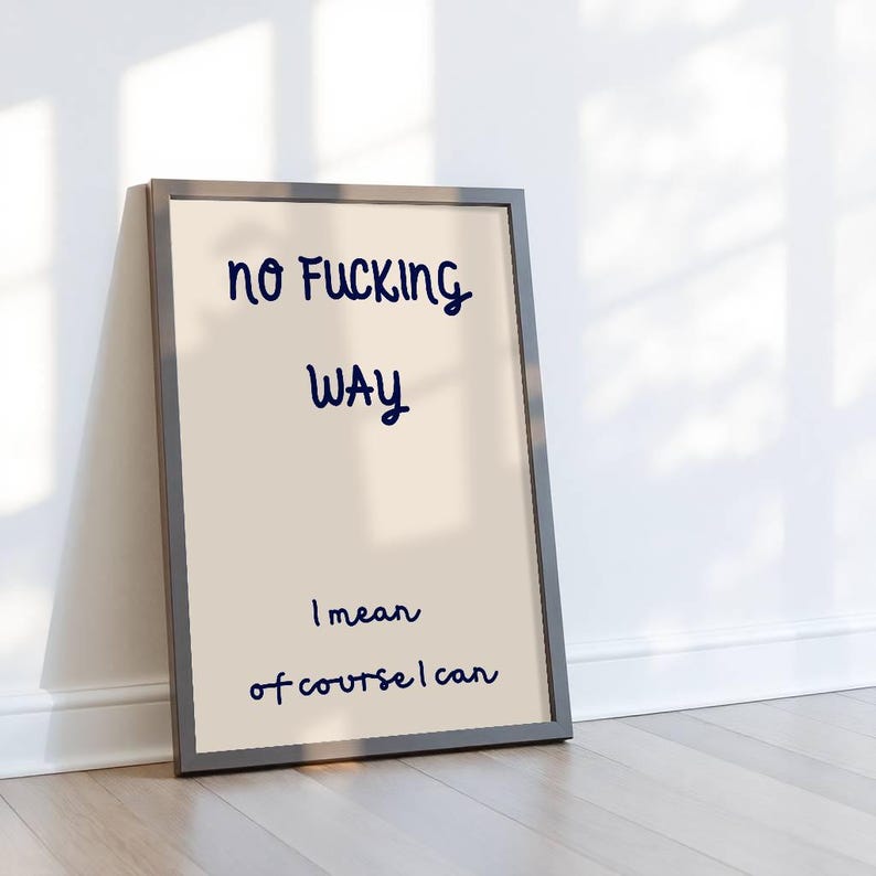 May include: Framed print with the text "NO FUCKING WAY" in navy blue script. Below, the text continues with "WAY" and "I mean of course I can" in a similar font. The print is in a gray frame and leans against a white wall.
