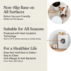 May include: Text on a cream background reads: Non-Slip Base on All Surfaces, Robot Vacuum Friendly, Suitable for All Seasons, Produced with Heat Insulation Technology, Wash at 30&deg;C, For a Healthier Life, Anti-Allergic & Anti-Bacterial, 8 mm Thick. Images of a dog, a robot vacuum, and a washing machine.