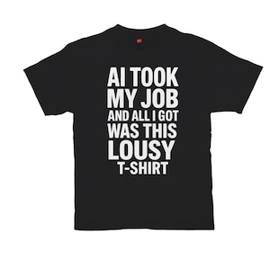 May include: Black t-shirt with white text that reads "AI TOOK MY JOB AND ALL I GOT WAS THIS LOUSY T-SHIRT". The shirt is a short-sleeved crew neck.
