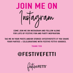 May include: Pink and black graphic with the text "JOIN ME ON Instagram" and "@FESTIVEFETTI" with the tagline "COME JOIN ME ON INSTAGRAM AND FOLLOW ALONG FOR LOTS OF FESTIVE FUN AND PARTY INSPIRATION." and "TAG ME IN YOUR POSTS AND/OR STORIES @FESTIVEFETTI IF YOU SHARE YOUR PARTIES + CELEBRATIONS WITH FESTIVE FETTI&reg; GOODIES. THANK YOU"