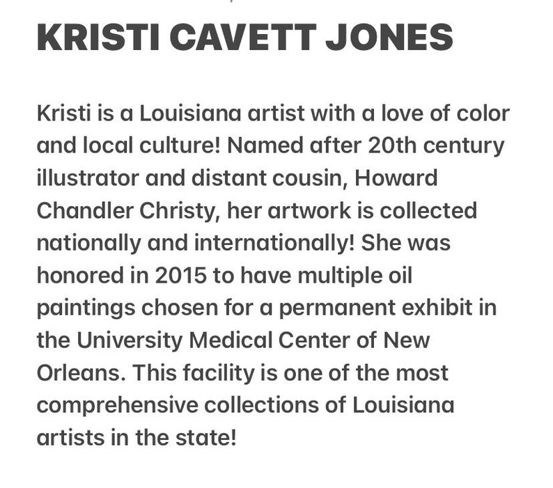May include: Kristi Cavett Jones is a Louisiana artist whose artwork is collected nationally and internationally. She was honoured in 2015 to have multiple oil paintings chosen for a permanent exhibit in the University Medical Center of New Orleans.