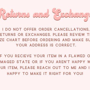 Pu&ograve; includere: Un grafico informativo rosa pallido con il titolo Returns and Exchanges in un carattere arrotondato e in grassetto. Il testo recita: I DO NOT OFFER ORDER CANCELLATIONS, RETURNS OR EXCHANGES. PLEASE REVIEW THE SIZE CHART BEFORE ORDERING AND MAKE SURE YOUR ADDRESS IS CORRECT. IF YOU RECIEVE YOUR ITEM IN A FLAWED OR DAMAGED STATE OR IF YOU AREN'T HAPPY WITH YOUR ITEM, PLEASE REACH OUT TO ME AND I AM HAPPY TO MAKE IT RIGHT FOR YOU!