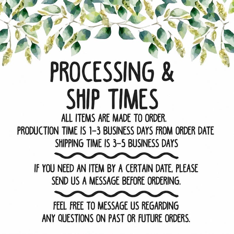 May include: A white informational sign decorated with green and yellow watercolour leaves at the top. The text reads: PROCESSING & SHIP TIMES, ALL ITEMS ARE MADE TO ORDER, PRODUCTION TIME IS 1-3 BUSINESS DAYS, SHIPPING TIME IS 3-5 BUSINESS DAYS.
