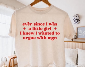 Ever Since I Was a Little Girl I Knew I Wanted to Argue With Men Shirt, Funny Feminist Shirt, Sarcastic Women Gift, Minimalist Tee