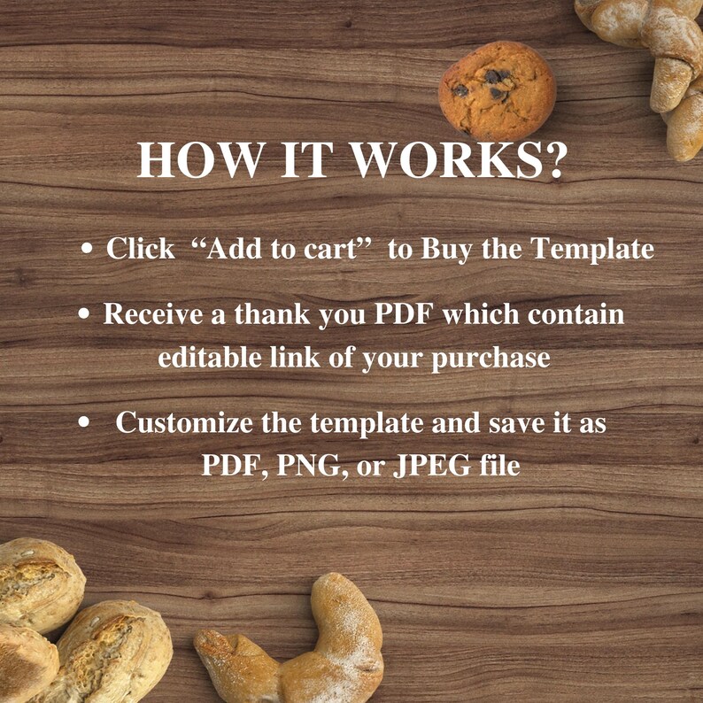 May include: How it works? Click 'Add to cart' to buy the template. Receive a thank you PDF which contains an editable link of your purchase. Customize the template and save it as a PDF, PNG, or JPEG file. The image has a wood background with bread and a cookie on the sides.
