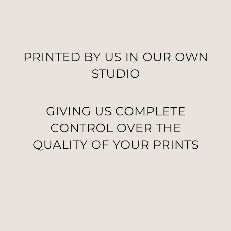 May include: A cream-colored background with black text that reads: "PRINTED BY US IN OUR OWN STUDIO. GIVING US COMPLETE CONTROL OVER THE QUALITY OF YOUR PRINTS."