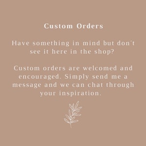 May include: Text on a beige background that reads "Custom Orders" and "Have something in mind but don't see it here in the shop? Custom orders are welcomed and encouraged. Simply send me a message and we can chat through your inspiration."