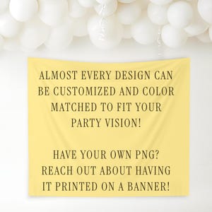 May include: A yellow banner with text that reads, "ALMOST EVERY DESIGN CAN BE CUSTOMIZED AND COLOR MATCHED TO FIT YOUR PARTY VISION! HAVE YOUR OWN PNG? REACH OUT ABOUT HAVING IT PRINTED ON A BANNER!" White balloons are in the background.