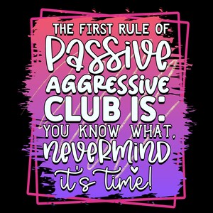 May include: A graphic design with the text "THE FIRST RULE OF PASSIVE AGGRESSIVE CLUB IS: YOU KNOW WHAT, NEVERMIND it's time!" in white, set against a gradient background of pink, purple, and black, framed in pink.