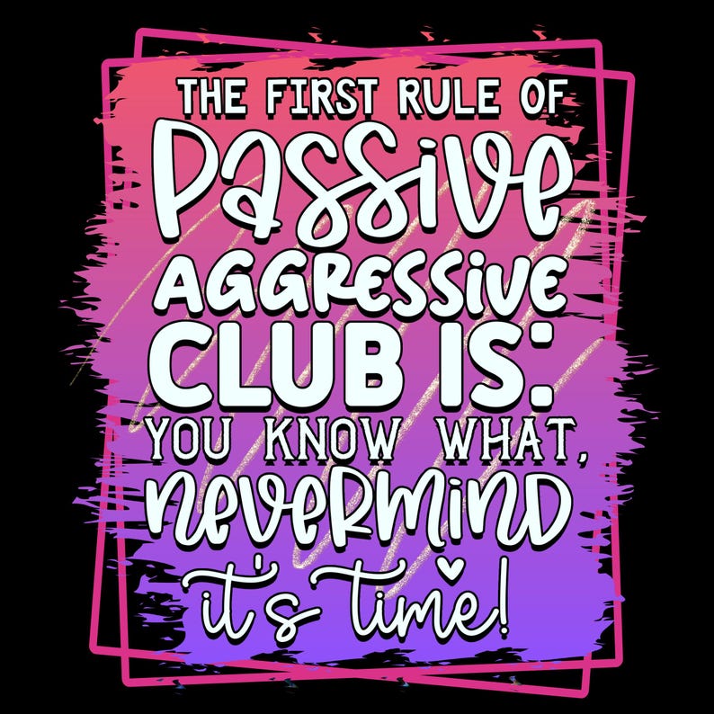 May include: A graphic design with the text "THE FIRST RULE OF PASSIVE AGGRESSIVE CLUB IS: YOU KNOW WHAT, NEVERMIND it's time!" in white, set against a gradient background of pink, purple, and black, framed in pink.