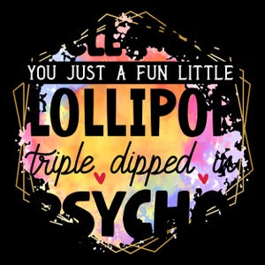 May include: Black background with a colorful design featuring the words "YOU JUST A FUN LITTLE LOLLIPOP triple dipped in PSYCH". The text is in a mix of fonts and colors, with a watercolor effect.