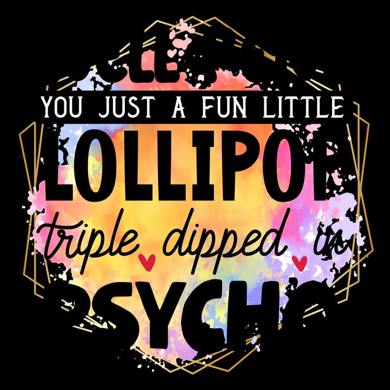 May include: Black background with a colorful design featuring the words "YOU JUST A FUN LITTLE LOLLIPOP triple dipped in PSYCH". The text is in a mix of fonts and colors, with a watercolor effect.