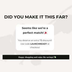 May include: Image with the text "DID YOU MAKE IT THIS FAR?" and a white box with the text "Seems like we're a perfect match!" and "You deserve an extra 7$ discount! Use code LAUNCHREADY at checkout". Below is the text "Happy shopping and enjoy the savings!"