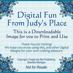 May include: A blue and white digital image with the text "Digital Fun From Judy's Place" and "This is a Downloadable Image for you to Print and Use". The text "Thank You for Visiting! We hope you enjoy using this, and other Digital Designs for your own crafting pleasure." is also included. The image has a copyright notice that reads "Copyright, Forget-me-Not Publishing, Skandia Michigan Not for Resale".