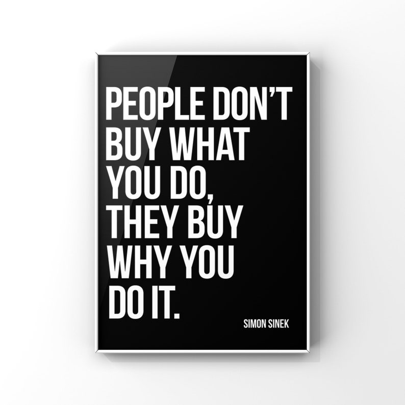 May include: Black and white motivational quote poster with the text "People don't buy what you do, they buy why you do it."  The quote is attributed to Simon Sinek.