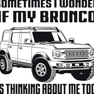 May include: Black and white graphic of a Bronco SUV with the text "SOMETIMES I WONDER IF MY BRONCO IS THINKING ABOUT ME TOO". The vehicle has large tires and a detailed front grille.