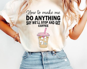 Funny Coffee Shirt, How To Make Me Do Anything Say We Will Stop And Get Coffee, Sarcastic Tee, Caffeine Addict Gift, Coffee Lover Tshirt