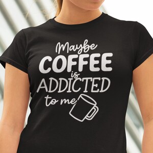 Maybe Coffee Is Addicted to Me Shirt - Funny Bold Coffee Lover Tee - Cute Caffeine Humor T-Shirt for Espresso Addicts, Coffee-Themed Apparel