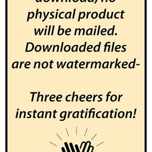 May include: A yellow background with black text that reads "This is an instant download, no physical product will be mailed. Downloaded files are not watermarked- Three cheers for instant gratification!"  A black high five graphic is below the text.