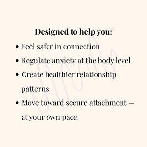 May include: A cream-colored graphic with black text that reads "Designed to help you: Feel safer in connection, Regulate anxiety at the body level, Create healthier relationship patterns, Move toward secure attachment - at your own pace."