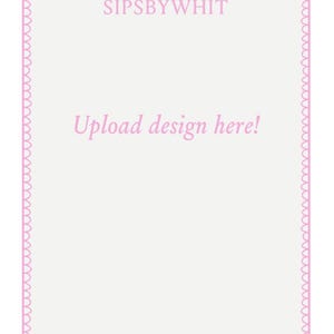 May include: A light pink and white design template with the text "SIPSBYWHIT" at the top and "Upload design here!" in the center. The border is a scalloped light pink design.