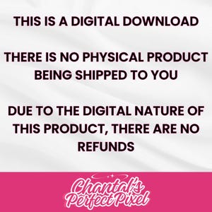 May include: A digital download graphic with text in black font on a white and gray background. The text states, "THIS IS A DIGITAL DOWNLOAD. THERE IS NO PHYSICAL PRODUCT BEING SHIPPED TO YOU. DUE TO THE DIGITAL NATURE OF THIS PRODUCT, THERE ARE NO REFUNDS." The graphic includes a pink banner with the text "Chantal's Perfect Pixel."